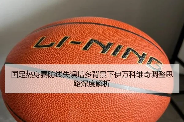 国足热身赛防线失误增多背景下伊万科维奇调整思路深度解析